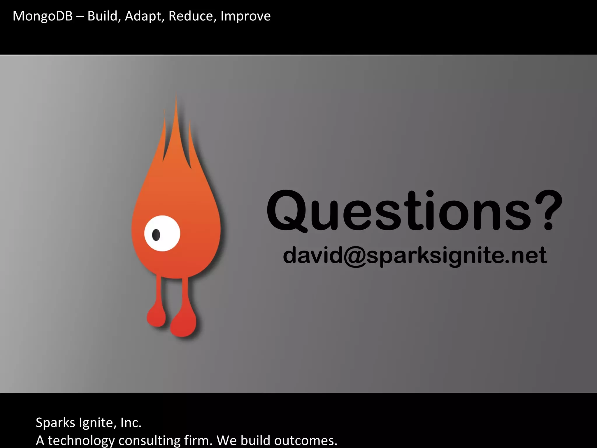 Sparks Ignite, Inc.
A technology consulting firm. We build outcomes.
MongoDB – Build, Adapt, Reduce, Improve
Questions?
david@sparksignite.net
 