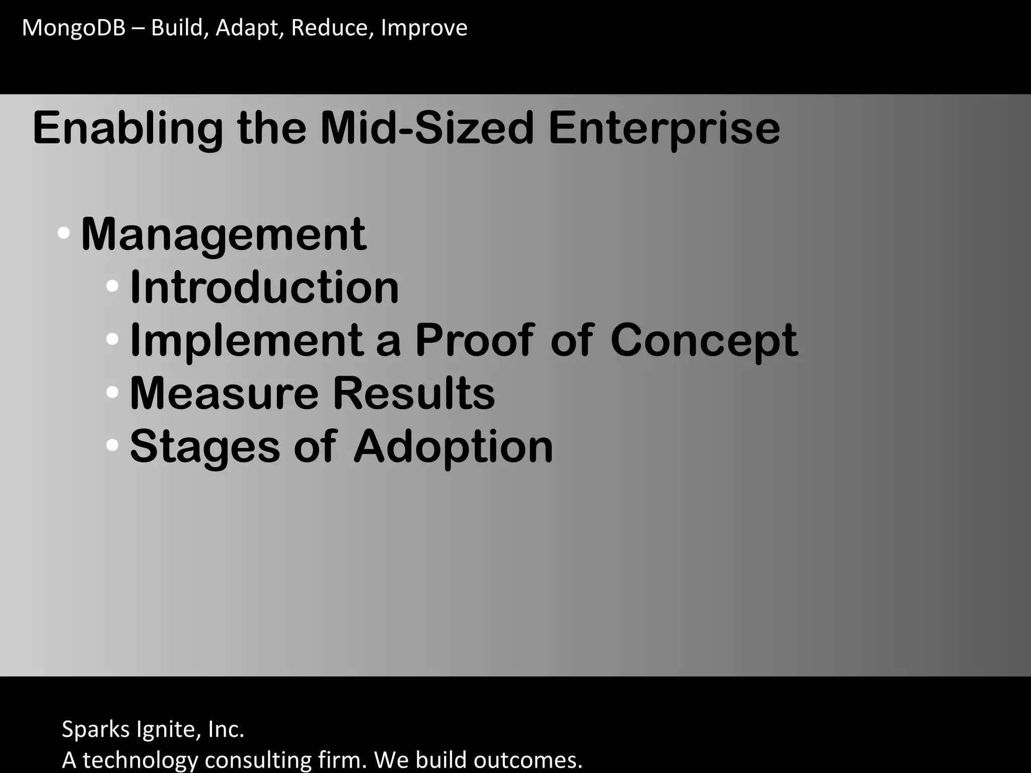 Sparks Ignite, Inc.
A technology consulting firm. We build outcomes.
MongoDB – Build, Adapt, Reduce, Improve
Enabling the Mid-Sized Enterprise
●
Management
●
Introduction
●
Implement a Proof of Concept
●
Measure Results
●
Stages of Adoption
 