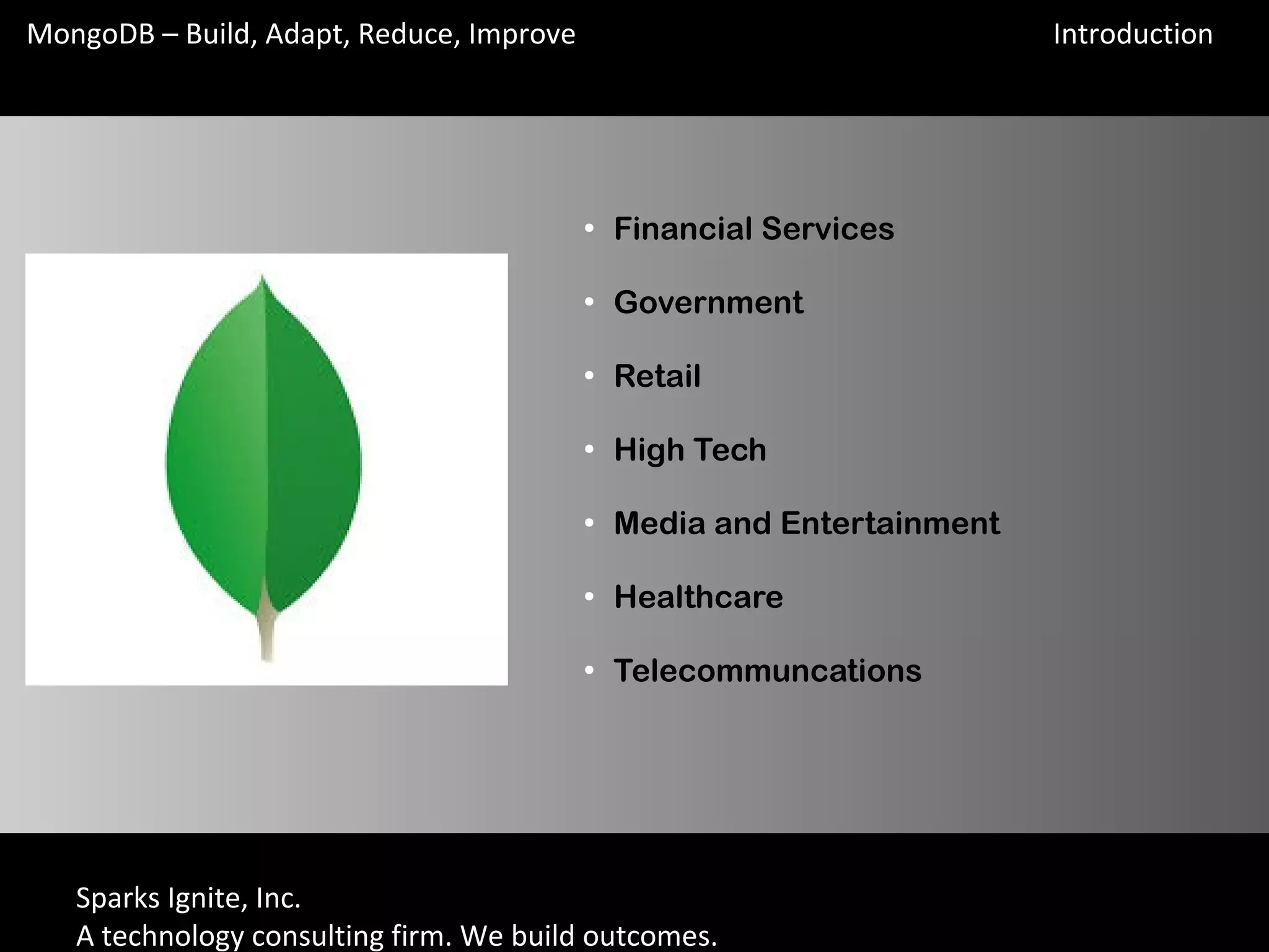 Sparks Ignite, Inc.
A technology consulting firm. We build outcomes.
MongoDB – Build, Adapt, Reduce, Improve
●
Financial Services
●
Government
●
Retail
●
High Tech
●
Media and Entertainment
●
Healthcare
●
Telecommuncations
Introduction
 