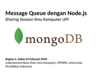 Message Queue dengan Node.js
Sharing Session Ilmu Komputer UPI
Bagian 2, Sabtu 24 Februari 2018
Laboratorium Basis Data, Ilmu Komputer, FPMIPA, Universitas
Pendidikan Indonesia
 