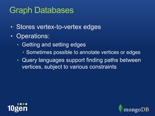 Graph DatabasesStores vertex-to-vertex edgesOperations:Getting and setting edgesSometimes possible to annotate vertices or edgesQuery languages support finding paths between vertices, subject to various constraints