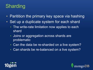 ShardingParitition the primary key space via hashingSet up a duplicate system for each shardThe write-rate limitation now applies to each shardJoins or aggregation across shards are problematicCan the data be re-sharded on a live system?Can shards be re-balanced on a live system?