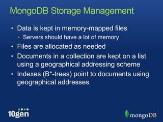 MongoDB Storage ManagementData is kept in memory-mapped filesServers should have a lot of memoryFiles are allocated as neededDocuments in a collection are kept on a list using a geographical addressing schemeIndexes (B*-trees) point to documents using geographical addresses