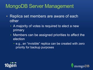 MongoDB Server ManagementReplica set members are aware of each otherA majority of votes is required to elect a new primaryMembers can be assigned priorities to affect the electione.g., an “invisible” replica can be created with zero priority for backup purposes
