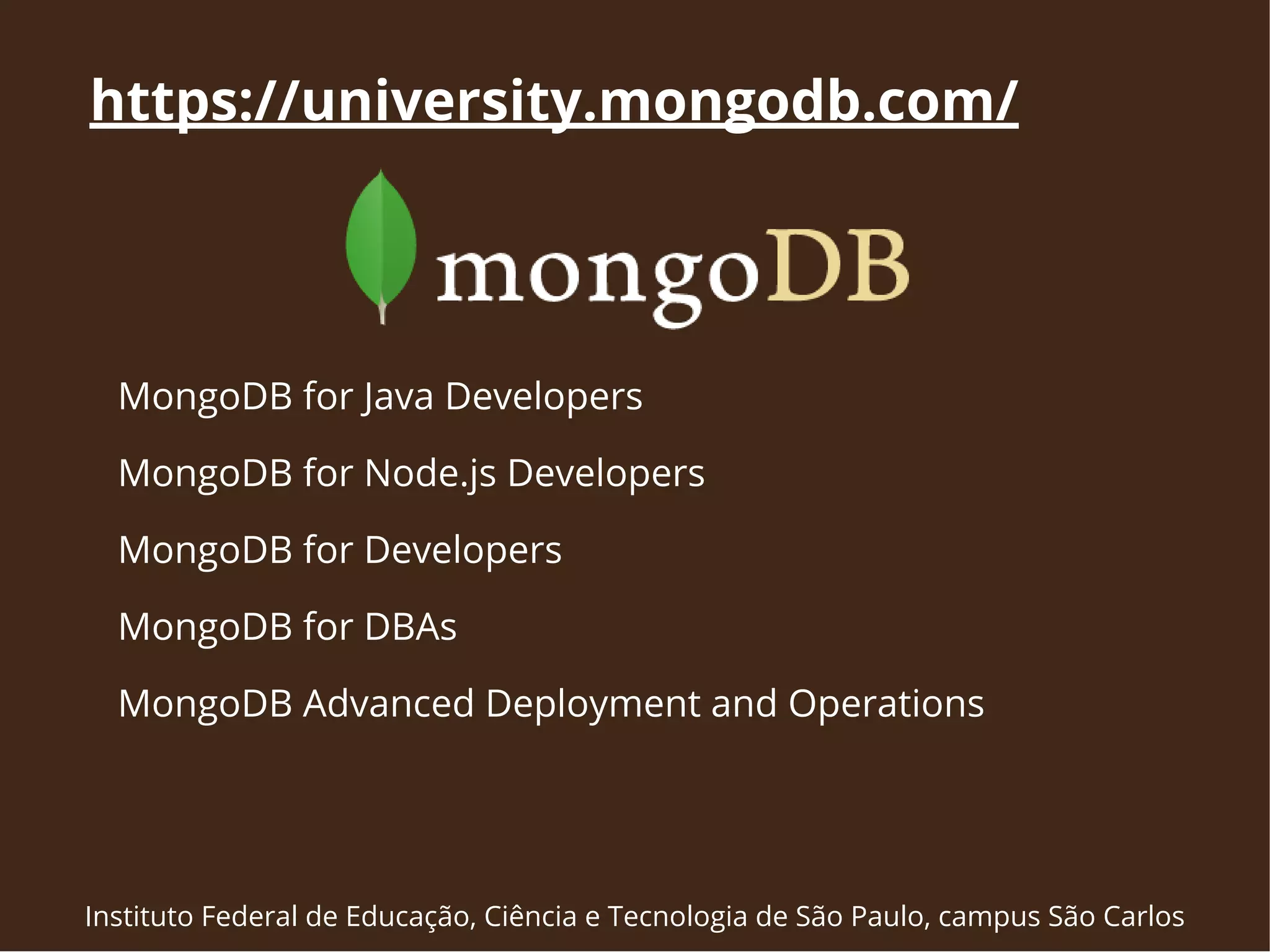 https://university.mongodb.com/ 
MongoDB for Java Developers 
MongoDB for Node.js Developers 
MongoDB for Developers 
MongoDB for DBAs 
MongoDB Advanced Deployment and Operations 
Instituto Federal de Educação, Ciência e Tecnologia de São Paulo, campus São Carlos 
