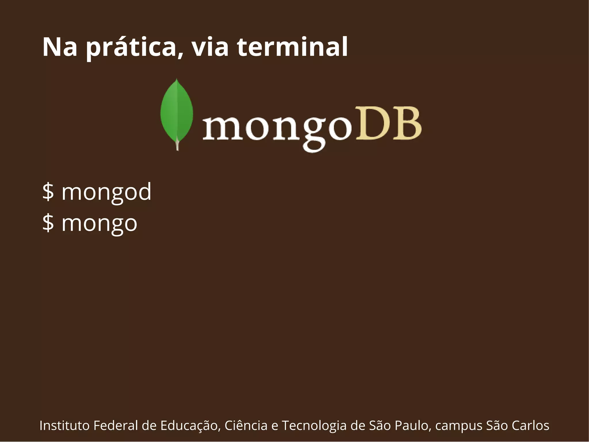 Na prática, via terminal 
$ mongod 
$ mongo 
Instituto Federal de Educação, Ciência e Tecnologia de São Paulo, campus São Carlos 
 