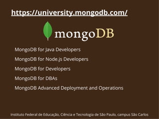 https://university.mongodb.com/ 
MongoDB for Java Developers 
MongoDB for Node.js Developers 
MongoDB for Developers 
MongoDB for DBAs 
MongoDB Advanced Deployment and Operations 
Instituto Federal de Educação, Ciência e Tecnologia de São Paulo, campus São Carlos 
