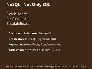 NoSQL - Not Only SQL 
Flexibilidade 
Performance 
Escalabilidade 
Document databases: MongoDB 
Graph stores: Neo4J, HyperGraphDB 
Key-value stores: Redis, Riak, Voldemort 
Wide-column stores: Cassandra, HBase 
Instituto Federal de Educação, Ciência e Tecnologia de São Paulo, campus São Carlos 
 