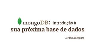 MongoDB: introdução à
sua próxima base de dados
Jordan Kobellarz
 