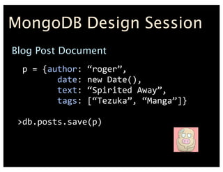 MongoDB Design Session
Blog Post Document
	
 ?p	
 ?=	
 ?{author:	
 ?roger,
	
 ?	
 ?	
 ?	
 ?	
 ?	
 ?	
 ?	
 ?date:	
 ?new	
 ?Date(),
	
 ?	
 ?	
 ?	
 ?	
 ?	
 ?	
 ?	
 ?text:	
 ?Spirited	
 ?Away,
	
 ?	
 ?	
 ?	
 ?	
 ?	
 ?	
 ?	
 ?tags:	
 ?[Tezuka,	
 ?Manga]}
>db.posts.save(p)
 