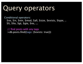 Query operators
Conditional operators:
$ne, $in, $nin, $mod, $all, $size, $exists, $type, ..
$lt, $lte, $gt, $gte, $ne, ...
// ?nd posts with any tags
>db.posts.?nd({tags: {$exists: true}})
 