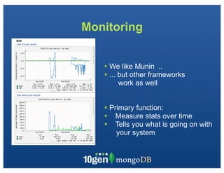 Monitoring
? We like Munin ..
? ... but other frameworks
work as well
? Primary function:
? Measure stats over time
? Tells you what is going on with
your system
 