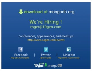 @mongodb
conferences,	
 ?appearances,	
 ?and	
 ?meetups
http://www.10gen.com/events
http://bit.ly/mongoG	
 ?
Facebook	
 ?	
 ?	
 ?	
 ?	
 ?	
 ?	
 ?	
 ?	
 ?	
 ?|	
 ?	
 ?	
 ?	
 ?	
 ?	
 ?	
 ?	
 ?	
 ?Twitter	
 ?	
 ?	
 ?	
 ?	
 ?	
 ?	
 ?	
 ?	
 ?|	
 ?	
 ?	
 ?	
 ?	
 ?	
 ?	
 ?	
 ?	
 ?LinkedIn
http://linkd.in/joinmongo
download at mongodb.org
Were Hiring !
roger@10gen.com
 