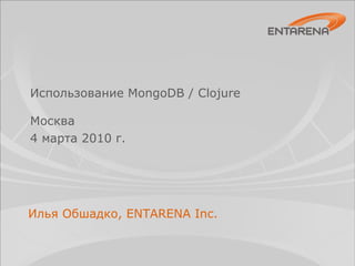 Использование MongoDB / Clojure ,[object Object],[object Object],Илья Обшадко, ENTARENA Inc. 