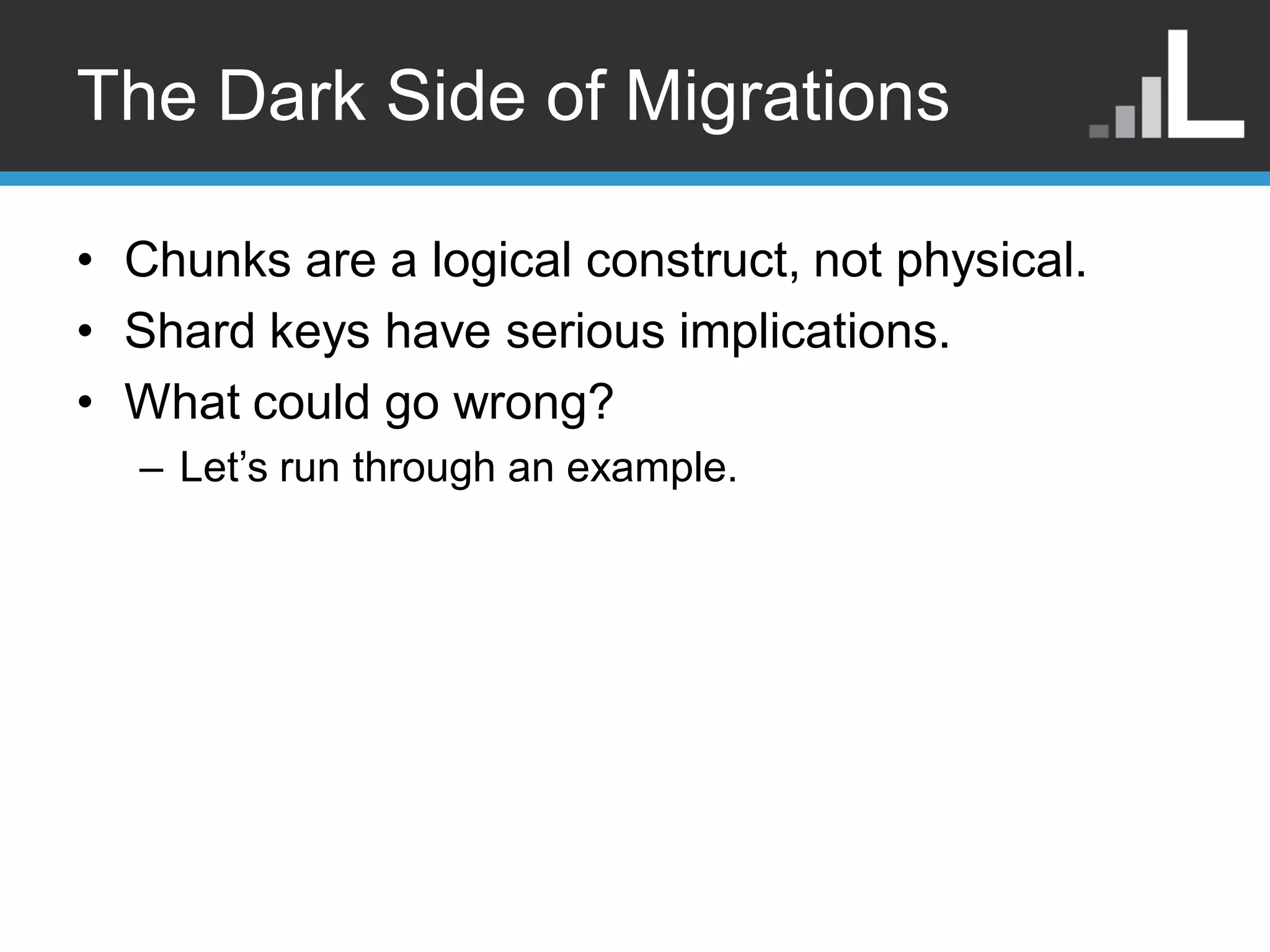 The Dark Side of Migrations • Chunks are a logical construct, not physical. • Shard keys have serious implications. • What could go wrong? – Let‟s run through an example. 