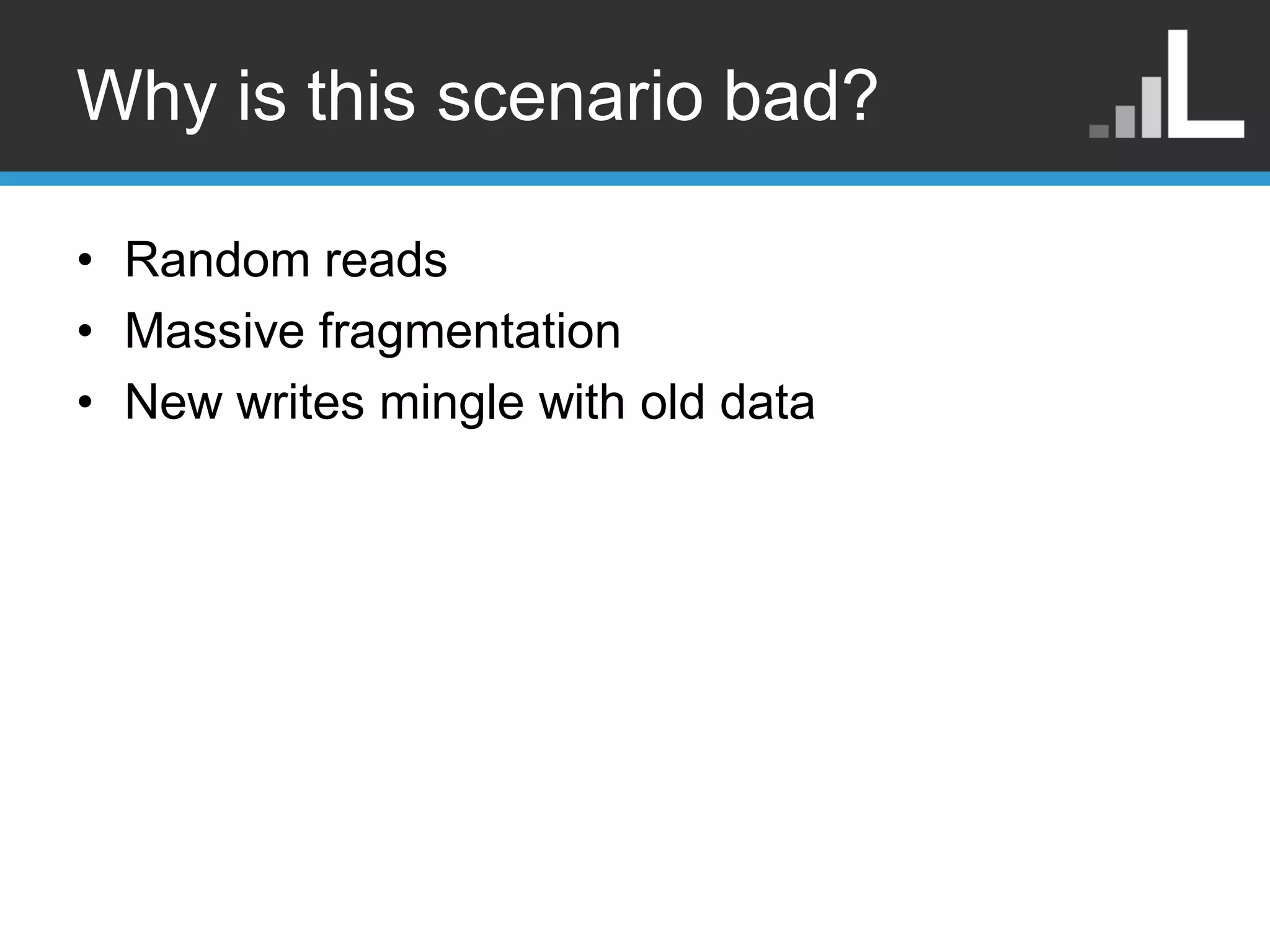 Why is this scenario bad? • Random reads • Massive fragmentation • New writes mingle with old data 