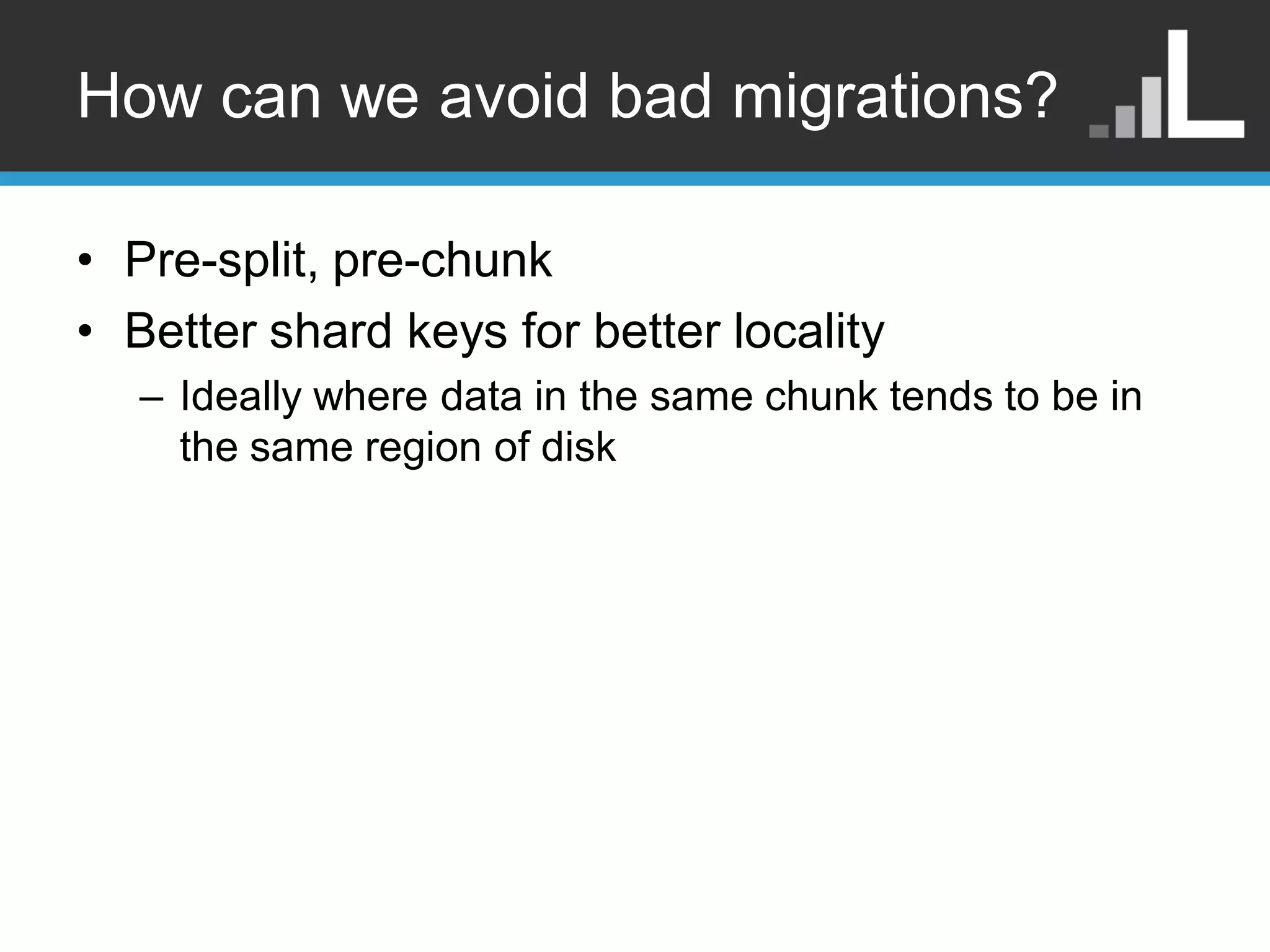 How can we avoid bad migrations? • Pre-split, pre-chunk • Better shard keys for better locality – Ideally where data in the same chunk tends to be in the same region of disk 