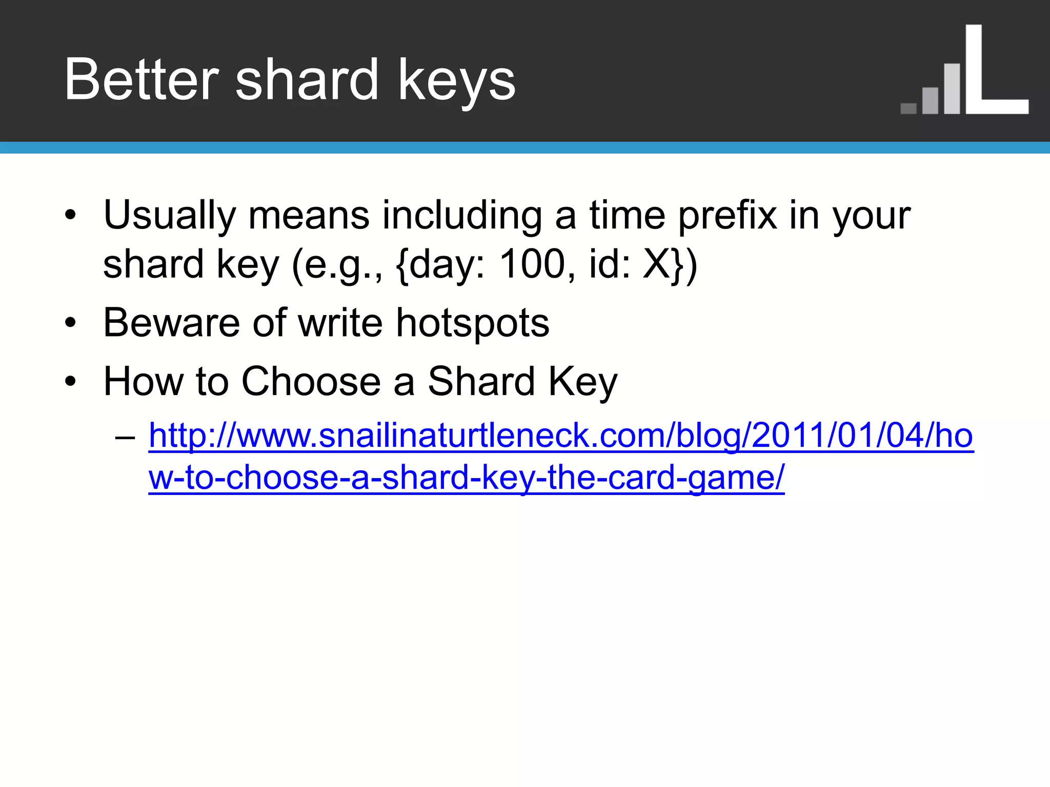 Better shard keys • Usually means including a time prefix in your shard key (e.g., {day: 100, id: X}) • Beware of write hotspots • How to Choose a Shard Key – http://www.snailinaturtleneck.com/blog/2011/01/04/ho w-to-choose-a-shard-key-the-card-game/ 