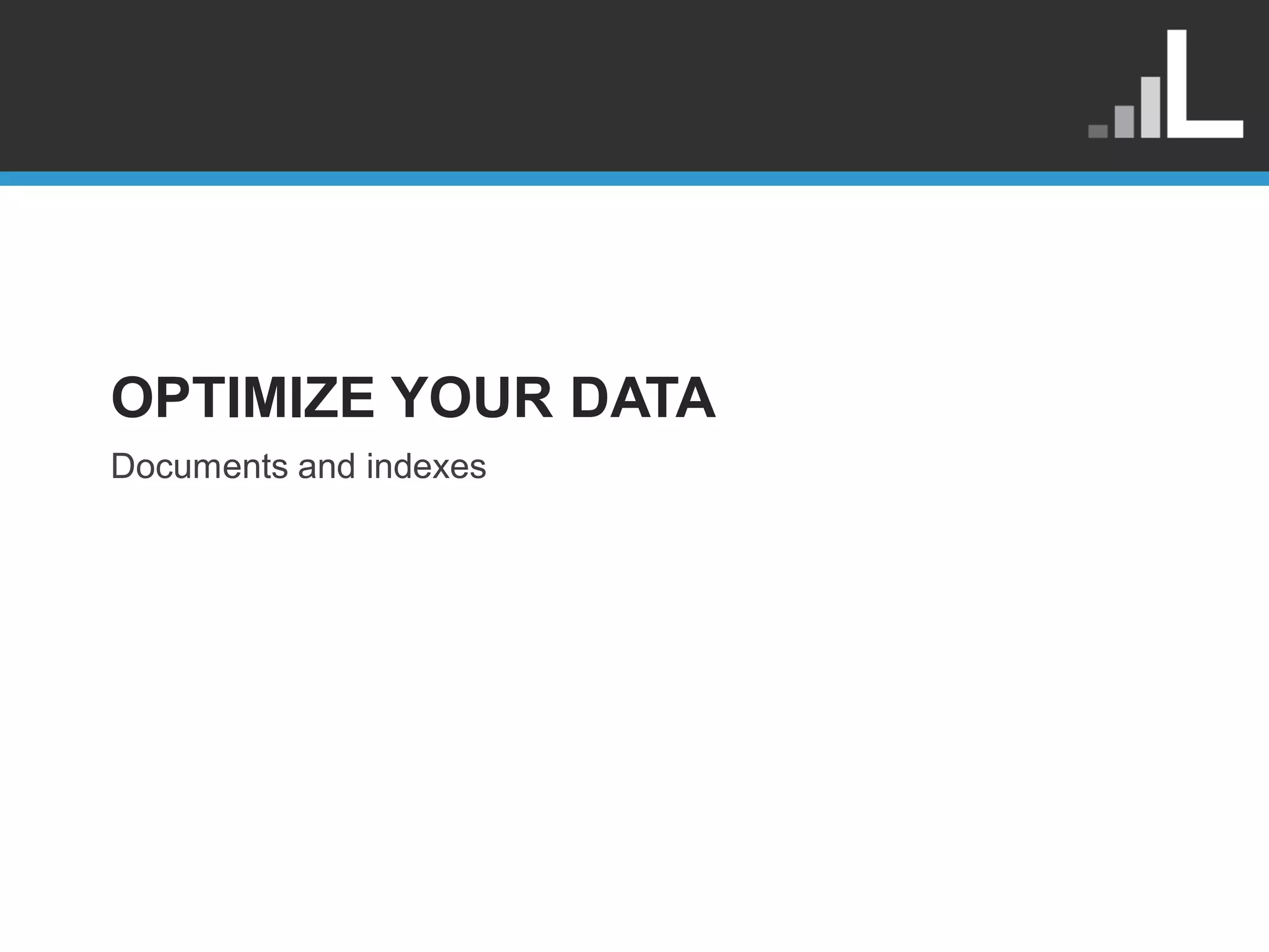 OPTIMIZE YOUR DATA Documents and indexes 