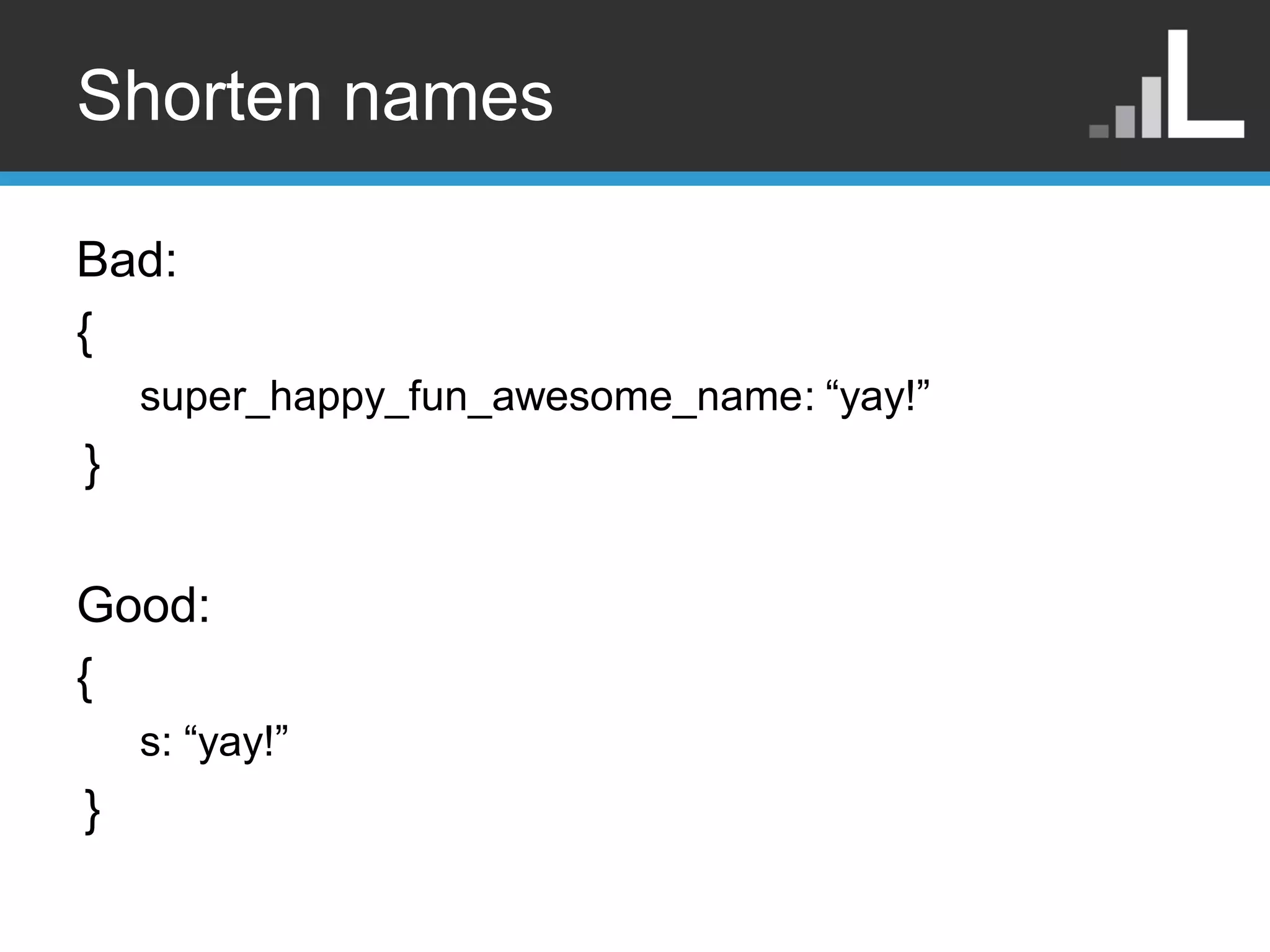 Shorten names Bad: { super_happy_fun_awesome_name: “yay!” } Good: { s: “yay!” } 