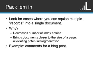 Pack „em in

• Look for cases where you can squish multiple
  “records” into a single document.
• Why?
  – Decreases numbe...
