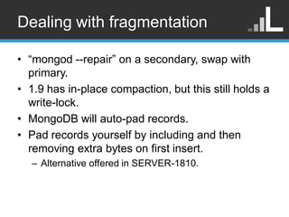 Dealing with fragmentation

• “mongod --repair” on a secondary, swap with
  primary.
• 1.9 has in-place compaction, but th...