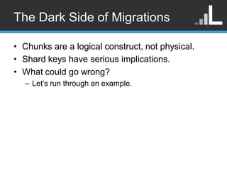 The Dark Side of Migrations

• Chunks are a logical construct, not physical.
• Shard keys have serious implications.
• Wha...