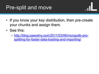 Pre-split and move

• If you know your key distribution, then pre-create
  your chunks and assign them.
• See this:
  – ht...