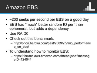 Amazon EBS

• ~200 seeks per second per EBS on a good day
• EBS has *much* better random IO perf than
  ephemeral, but add...