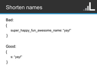 Shorten names

Bad:
{
    super_happy_fun_awesome_name: “yay!”
}

Good:
{
    s: “yay!”
}
 