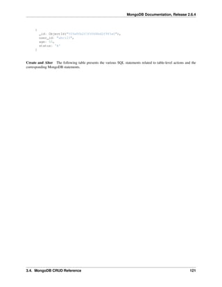 MongoDB Documentation, Release 2.6.4 
{ 
_id: ObjectId("509a8fb2f3f4948bd2f983a0"), 
user_id: "abc123", 
age: 55, 
status: 'A' 
} 
Create and Alter The following table presents the various SQL statements related to table-level actions and the 
corresponding MongoDB statements. 
3.4. MongoDB CRUD Reference 121 
 
