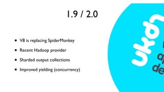 1.9 / 2.0

•   V8 is replacing SpiderMonkey

•   Recent Hadoop provider

•   Sharded output collections

•   Improved yielding (concurrency)
 