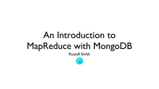 An Introduction to
MapReduce with MongoDB
        Russell Smith
 