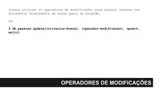 OPERADORES DE MODIFICAÇÕES
Iremos utilizar os operadores de modificações para alterar valores nos
documentos diretamente em nossa query do mongodb.
ex.
$ db.pessoas.update({criterios-busca}, {operador-modificacao}, upsert,
multi)
 