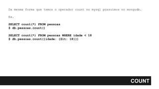 COUNT
Da mesma forma que temos o operador count no mysql possuímos no mongodb.
Ex.
SELECT count(*) FROM pessoas
$ db.pessoas.count()
SELECT count(*) FROM pessoas WHERE idade < 18
$ db.pessoas.count({idade: {$lt: 18}})
 