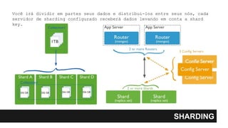 SHARDING
Você irá dividir em partes seus dados e distribui-los entre seus nós, cada
servidor de sharding configurado receberá dados levando em conta a shard
key.
 