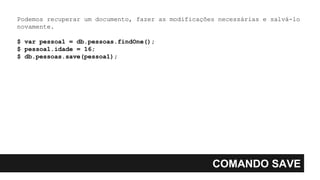 COMANDO SAVE
Podemos recuperar um documento, fazer as modificações necessárias e salvá-lo
novamente.
$ var pessoa1 = db.pessoas.findOne();
$ pessoa1.idade = 16;
$ db.pessoas.save(pessoa1);
 