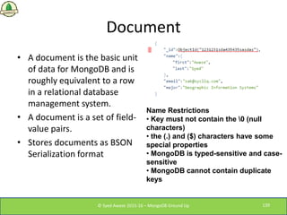 Document
• A document is the basic unit
of data for MongoDB and is
roughly equivalent to a row
in a relational database
ma...
