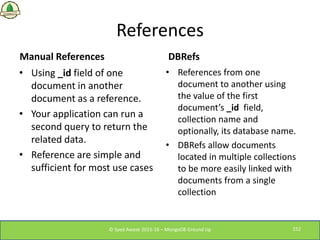 References
Manual References
• Using _id field of one
document in another
document as a reference.
• Your application can ...