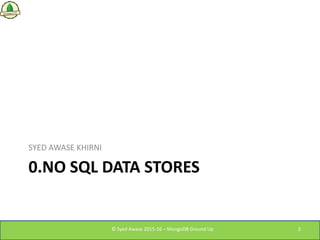 0.NO SQL DATA STORES
SYED AWASE KHIRNI
© Syed Awase 2015-16 – MongoDB Ground Up 2
 