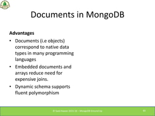 Documents in MongoDB
Advantages
• Documents (i.e objects)
correspond to native data
types in many programming
languages
• ...