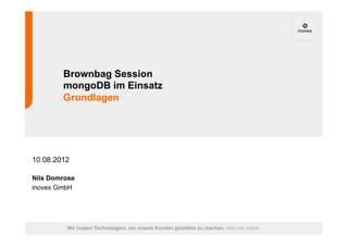 Brownbag Session 
mongoDB im Einsatz 
Grundlagen 
10.08.2012 
Nils Domrose 
inovex GmbH 
Wir nutzen Technologien, um unsere Kunden glücklich zu machen. Und uns selbst. 
 