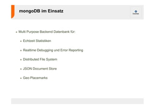 mongoDB im Einsatz 
! Multi Purpose Backend Datenbank für: 
! Echtzeit Statistiken 
! Realtime Debugging und Error Reporting 
! Distributed File System 
! JSON Document Store 
! Geo Placemarks 
 