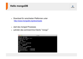 Hello mongoDB 
! Download für verschieden Platformen unter 
http://www.mongodb.org/downloads 
! start des mongod Prozesses 
! aufrufen des command line Clients “mongo” 
 