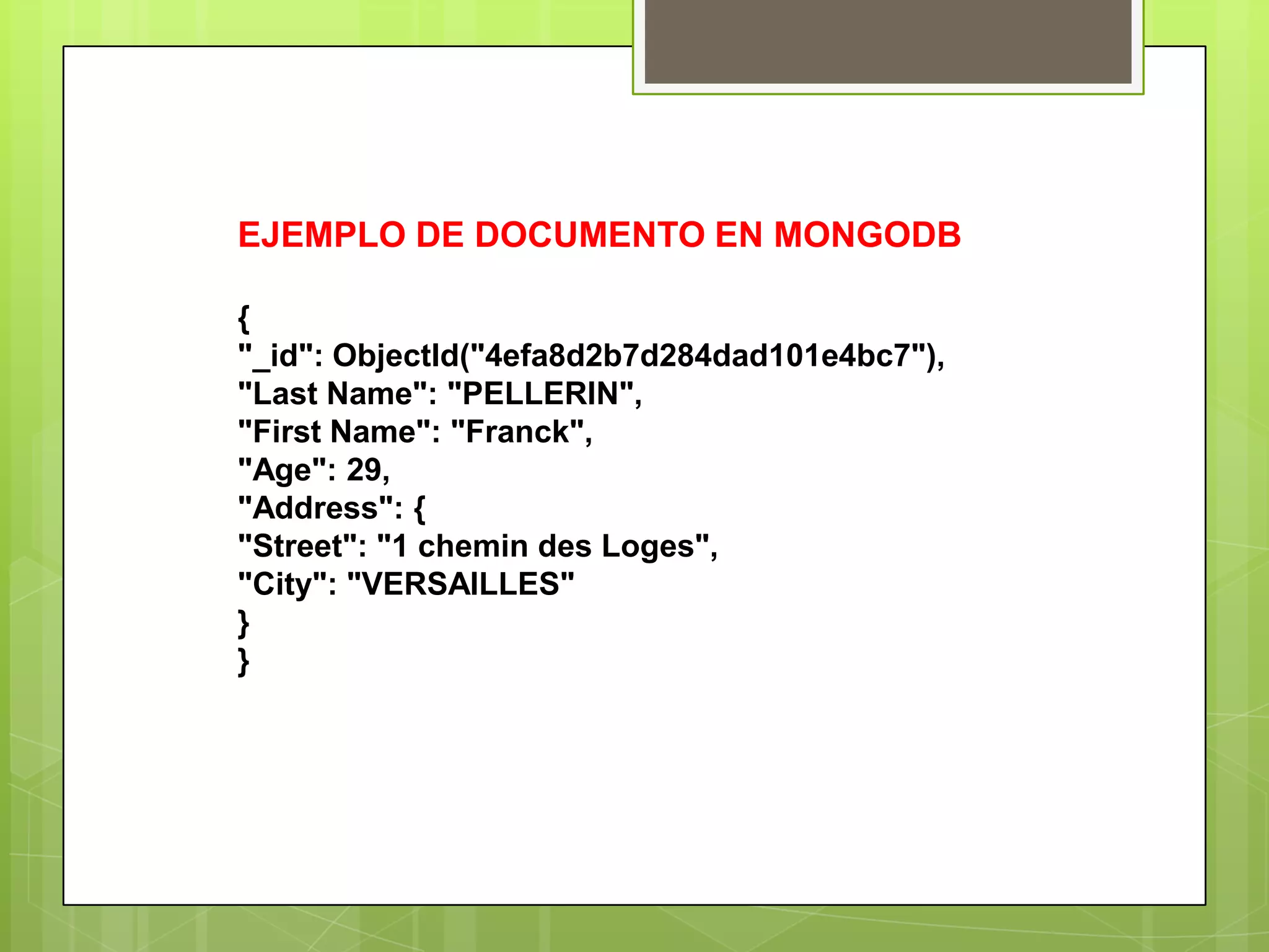 EJEMPLO DE DOCUMENTO EN MONGODB
{
"_id": ObjectId("4efa8d2b7d284dad101e4bc7"),
"Last Name": "PELLERIN",
"First Name": "Franck",
"Age": 29,
"Address": {
"Street": "1 chemin des Loges",
"City": "VERSAILLES"
}
}
 
