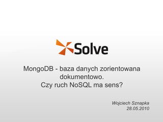 MongoDB - baza danych zorientowana dokumentowo. Czy ruch NoSQL ma sens? Wojciech Sznapka 28.05.2010 