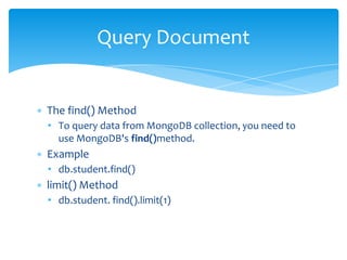 ∗ The find() Method
• To query data from MongoDB collection, you need to
use MongoDB's find()method.
∗ Example
• db.student.find()
∗ limit() Method
• db.student. find().limit(1)
Query Document
 