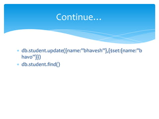 ∗ db.student.update({name:”bhavesh”},{$set:{name:”b
havo”}})
∗ db.student.find()
Continue…
 