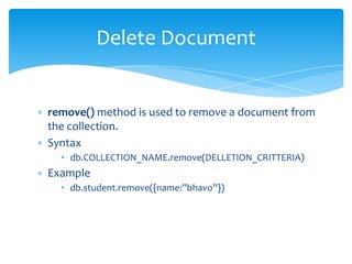∗ remove() method is used to remove a document from
the collection.
∗ Syntax
• db.COLLECTION_NAME.remove(DELLETION_CRITTERIA)
∗ Example
• db.student.remove({name:”bhavo”})
Delete Document
 