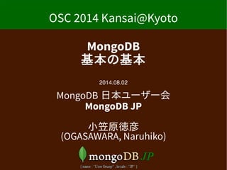OSC 2014 Kansai@Kyoto
MongoDB
基本の基本
2014.08.02
MongoDB 日本ユーザー会
MongoDB JP
小笠原徳彦
(OGASAWARA, Naruhiko)
 